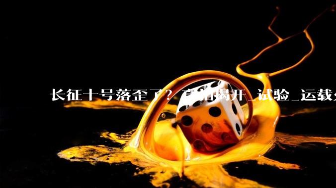 长征十号落歪了？真相揭开_试验_运载火箭_回收